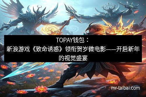 TOPAY钱包：新浪游戏《致命诱惑》领衔贺岁微电影——开启新年的视觉盛宴