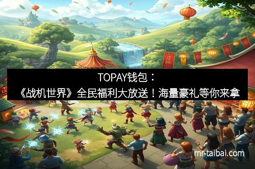 TOPAY钱包：《战机世界》全民福利大放送！海量豪礼等你来拿