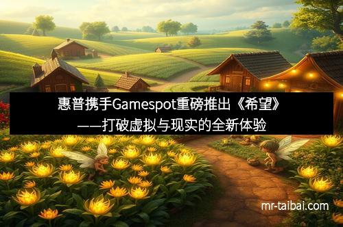 惠普携手Gamespot重磅推出《希望》——打破虚拟与现实的全新体验