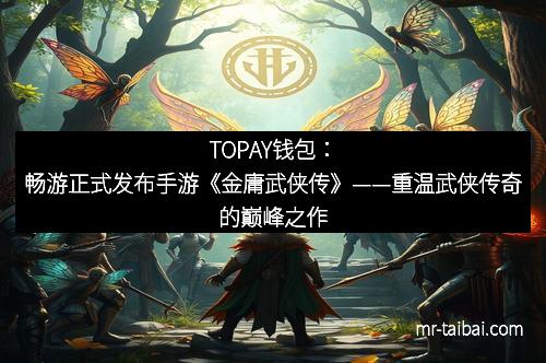 TOPAY钱包：畅游正式发布手游《金庸武侠传》——重温武侠传奇的巅峰之作